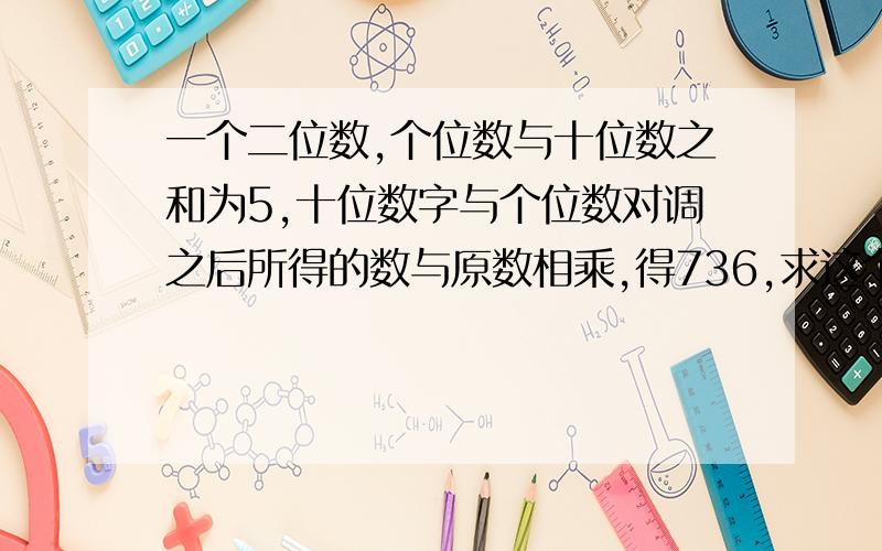 一个二位数,个位数与十位数之和为5,十位数字与个位数对调之后所得的数与原数相乘,得736,求这个两位数