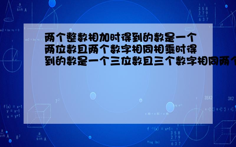 两个整数相加时得到的数是一个两位数且两个数字相同相乘时得到的数是一个三位数且三个数字相同两个整数相加时,得到的数是一个两位数,且两个数字相同；相乘时,得到的数是一个三位数,