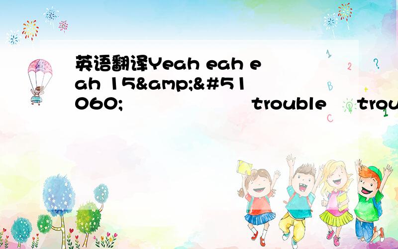 英语翻译Yeah eah eah 15&이제 알았어 너는 trouble 넌 trouble나만 몰랐었던 거라고다 말하지만 널 믿&#