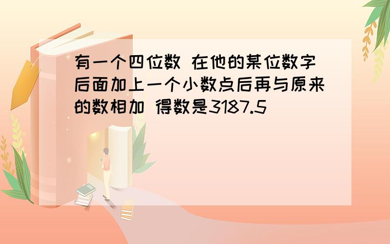 有一个四位数 在他的某位数字后面加上一个小数点后再与原来的数相加 得数是3187.5