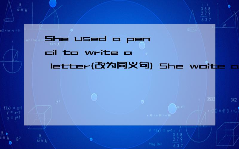 She used a pencil to write a letter(改为同义句) She woite a letter___ ___ ___