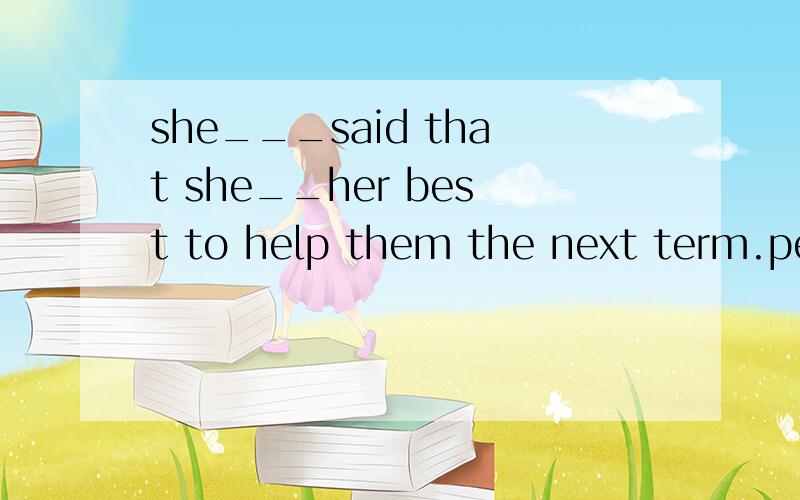 she___said that she__her best to help them the next term.people__that the smiths__ for a holiday next week.第一份句子谓语动词为什么是said.而第二个句子的谓语动词是say