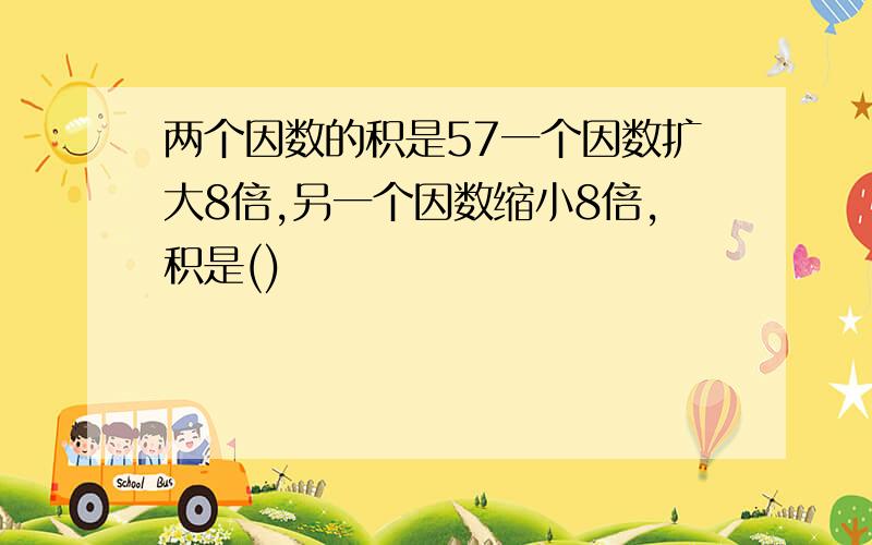 两个因数的积是57一个因数扩大8倍,另一个因数缩小8倍,积是()