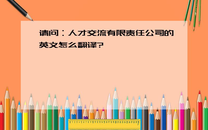 请问：人才交流有限责任公司的英文怎么翻译?