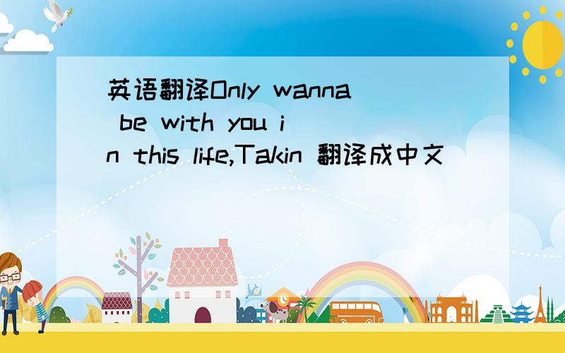 英语翻译Only wanna be with you in this life,Takin 翻译成中文