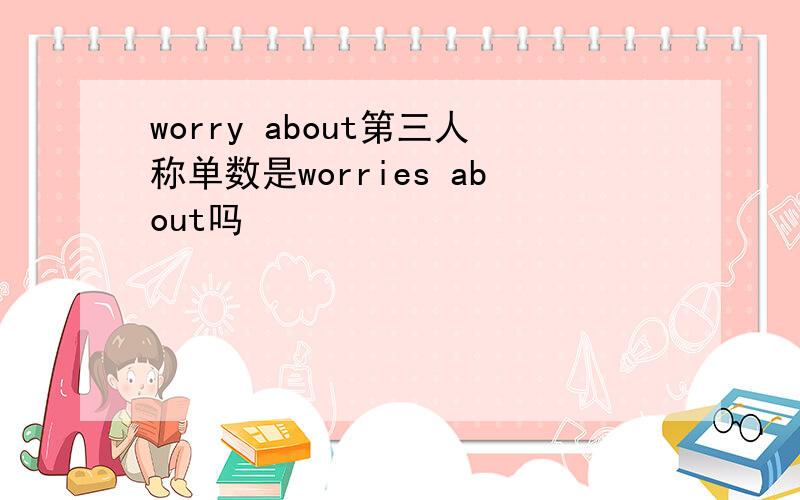 worry about第三人称单数是worries about吗