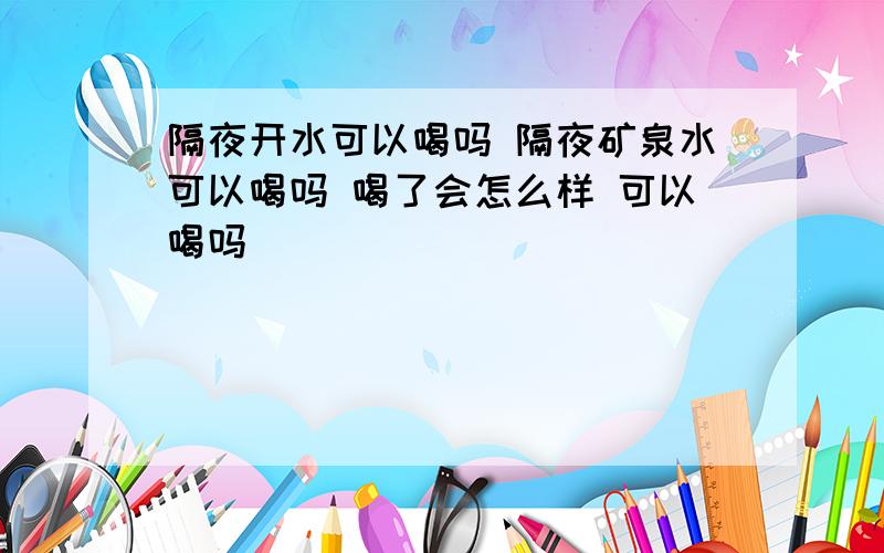 隔夜开水可以喝吗 隔夜矿泉水可以喝吗 喝了会怎么样 可以喝吗