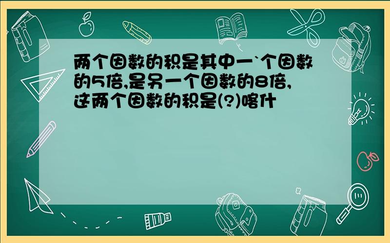 两个因数的积是其中一`个因数的5倍,是另一个因数的8倍,这两个因数的积是(?)喀什