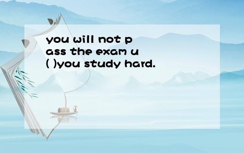 you will not pass the exam u( )you study hard.