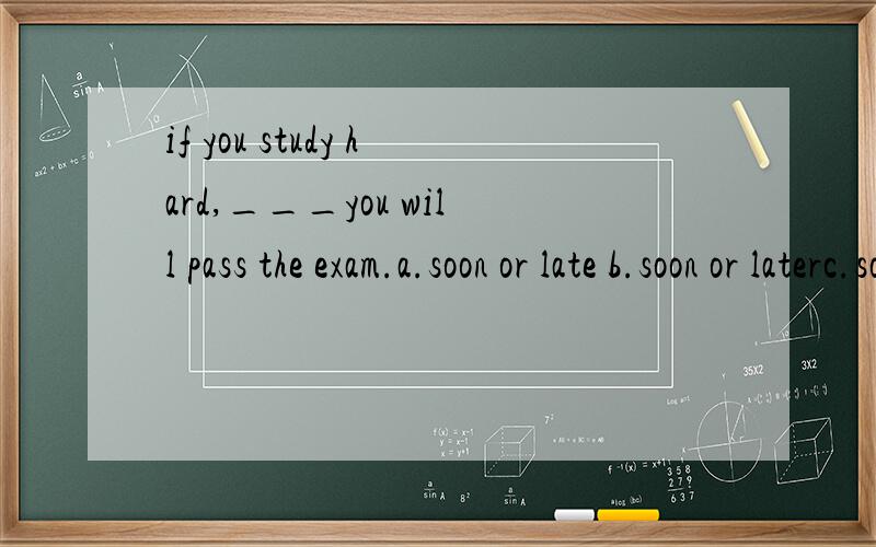 if you study hard,___you will pass the exam.a.soon or late b.soon or laterc.sooner or lated.sooner or later为什么