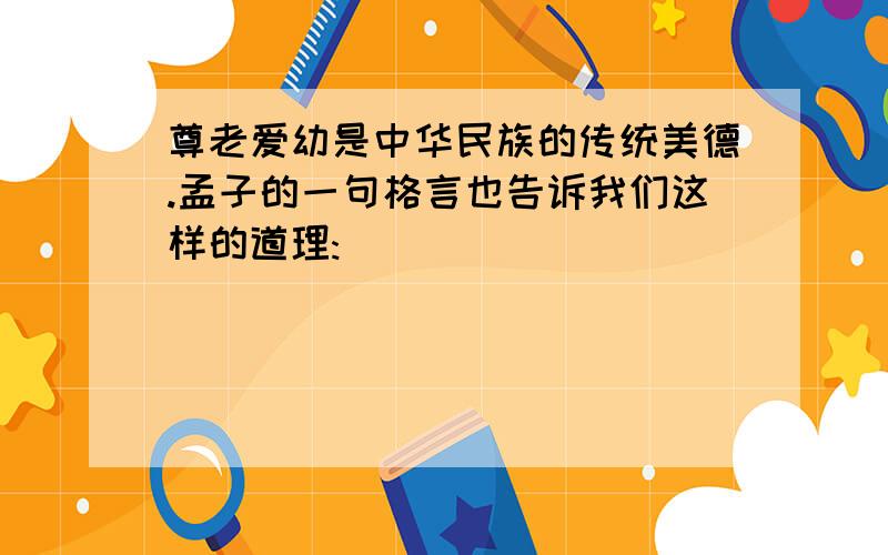 尊老爱幼是中华民族的传统美德.孟子的一句格言也告诉我们这样的道理:___________________________________