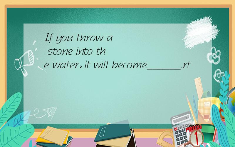If you throw a stone into the water,it will become______.rt