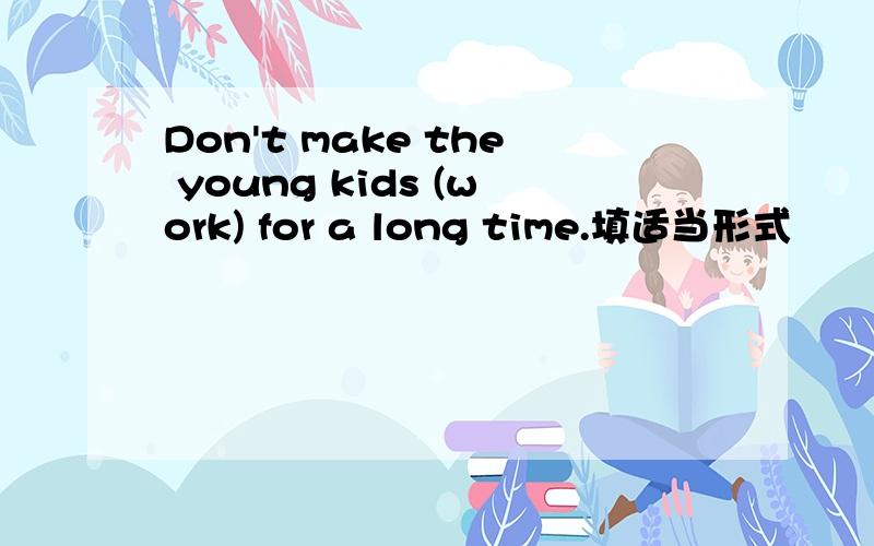 Don't make the young kids (work) for a long time.填适当形式