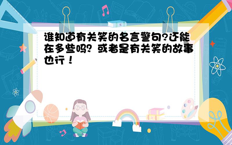 谁知道有关笑的名言警句?还能在多些吗？或者是有关笑的故事也行！