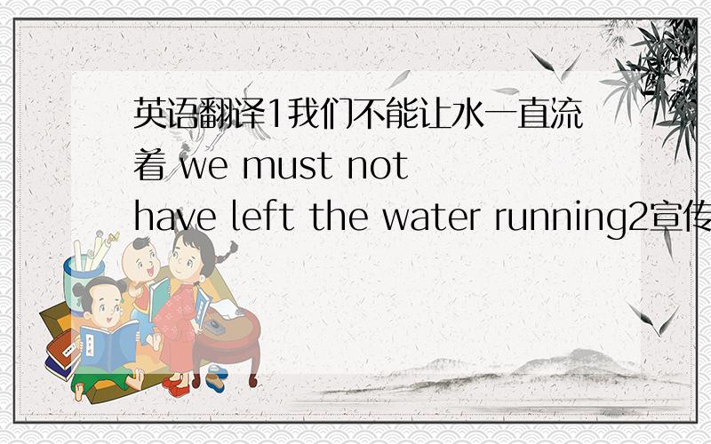 英语翻译1我们不能让水一直流着 we must not have left the water running2宣传节约能源的思想【注】帮忙看看第一句的时态、语法对不对,如果错误帮忙改正.