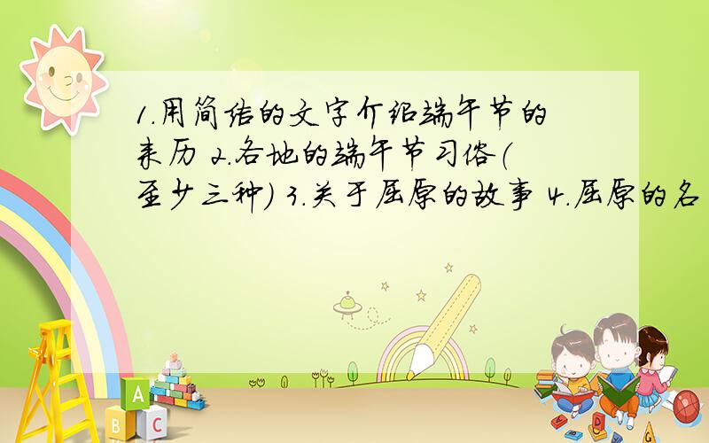 1.用简洁的文字介绍端午节的来历 2.各地的端午节习俗（至少三种） 3.关于屈原的故事 4.屈原的名句5句以上尽量简洁一点,