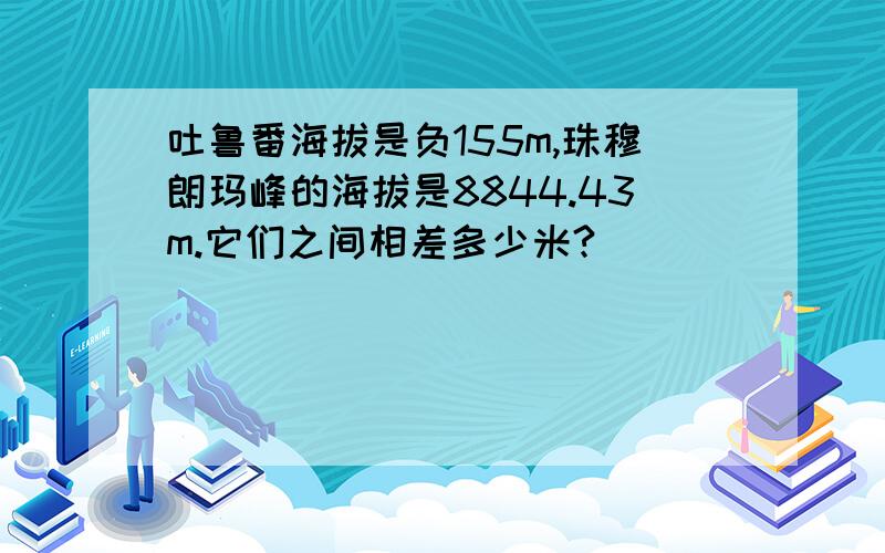 吐鲁番海拔是负155m,珠穆朗玛峰的海拔是8844.43m.它们之间相差多少米?