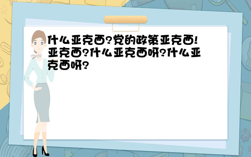 什么亚克西?党的政策亚克西!亚克西?什么亚克西呀?什么亚克西呀?