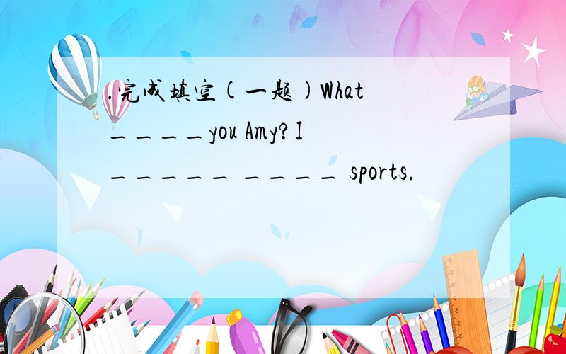 .完成填空(一题)What ____you Amy?I _____ ____ sports.