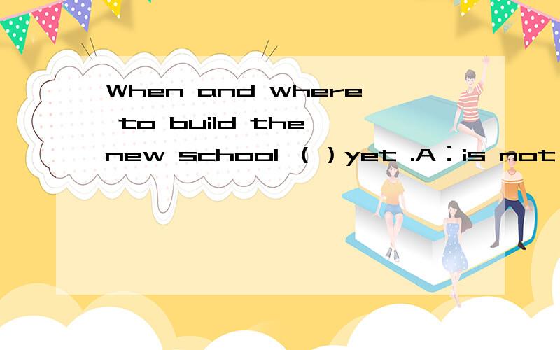When and where to build the new school （）yet .A：is not decided B:are not decided C:has not decided D:have not decided 为什么用过去式 不现在完成时