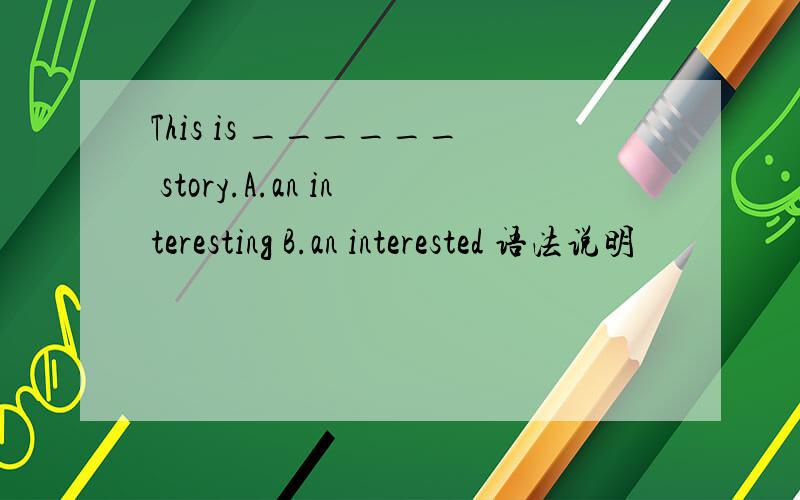 This is ______ story.A.an interesting B.an interested 语法说明