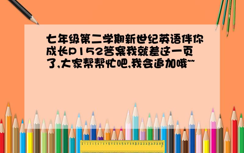 七年级第二学期新世纪英语伴你成长P152答案我就差这一页了,大家帮帮忙吧,我会追加哦~~