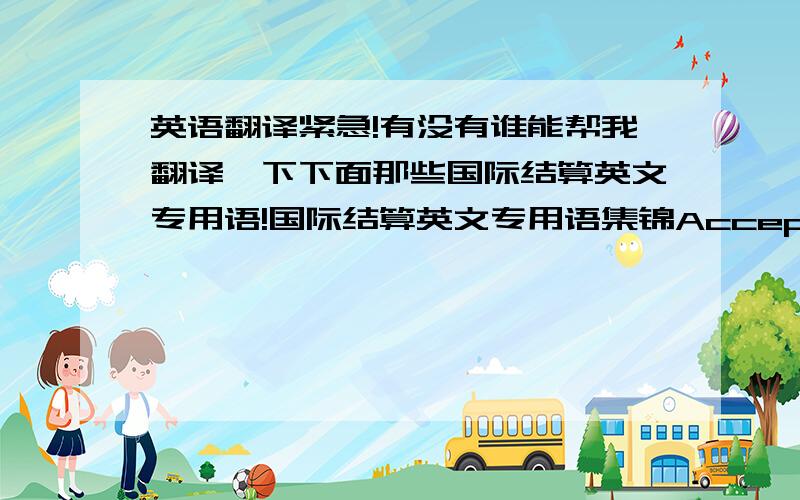 英语翻译紧急!有没有谁能帮我翻译一下下面那些国际结算英文专用语!国际结算英文专用语集锦AcceptanceThe act of giving a written undertaking on the face of a usance bill of exchange to pay a stated sum on the maturit