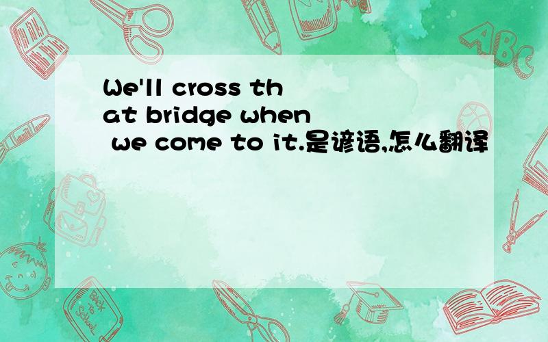 We'll cross that bridge when we come to it.是谚语,怎么翻译