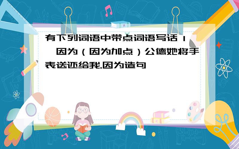 有下列词语中带点词语写话 1,因为（因为加点）公德她将手表送还给我.因为造句