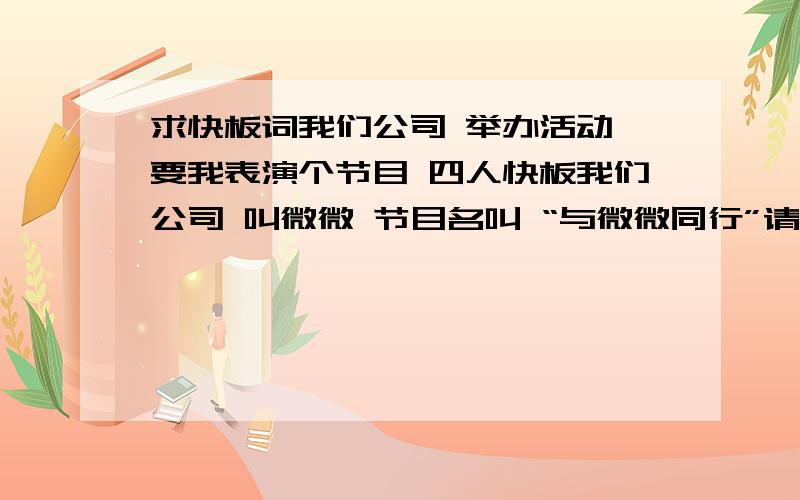 求快板词我们公司 举办活动,要我表演个节目 四人快板我们公司 叫微微 节目名叫 “与微微同行”请大家给点快板词吧是元旦节,晚会用的