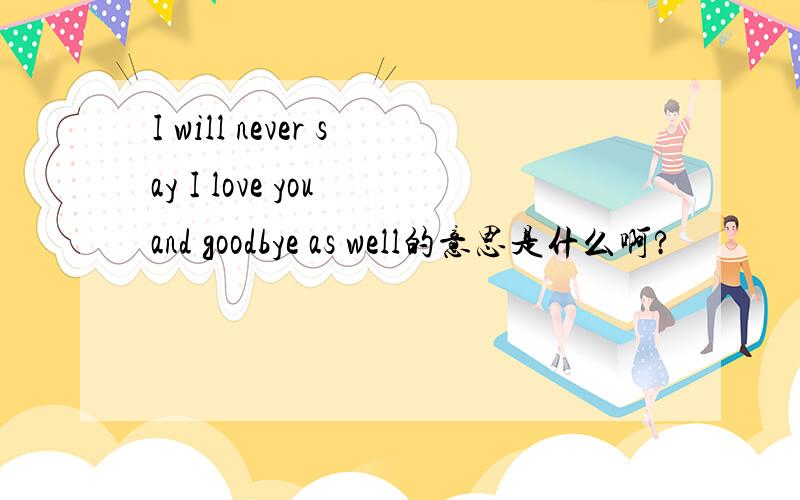 I will never say I love you and goodbye as well的意思是什么啊?