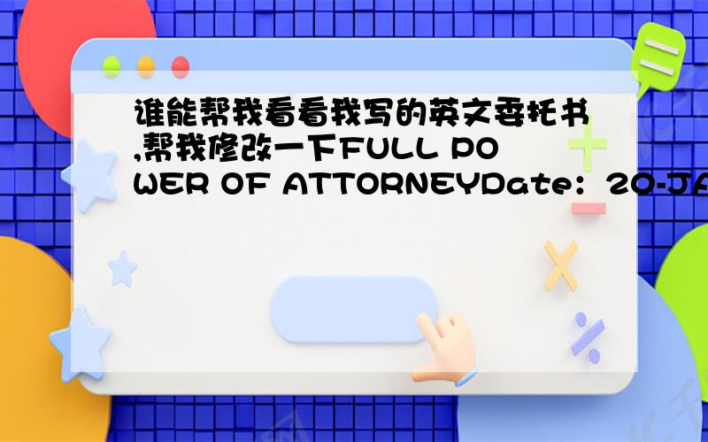 谁能帮我看看我写的英文委托书,帮我修改一下FULL POWER OF ATTORNEYDate：20-JAN-2007Singapore Embassy:I,XXX(Passport NO.),the undersigned,presently take company training courses in Shenzhen,can not go to the embassy to receive VISA i