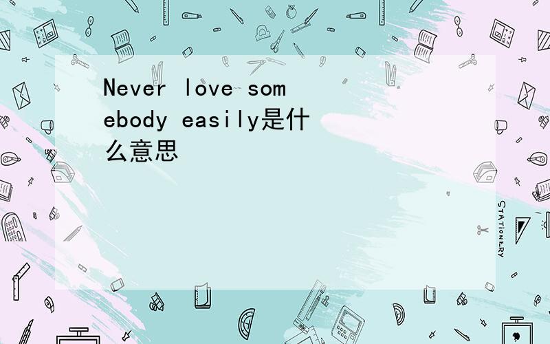 Never love somebody easily是什么意思