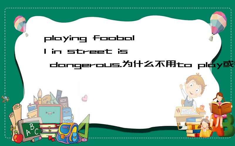 playing fooball in street is dangerous.为什么不用to play或者play.说明理由