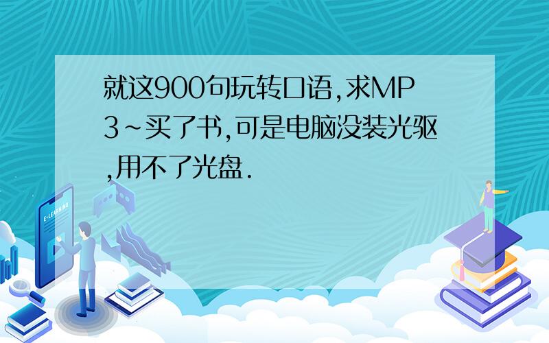 就这900句玩转口语,求MP3~买了书,可是电脑没装光驱,用不了光盘.