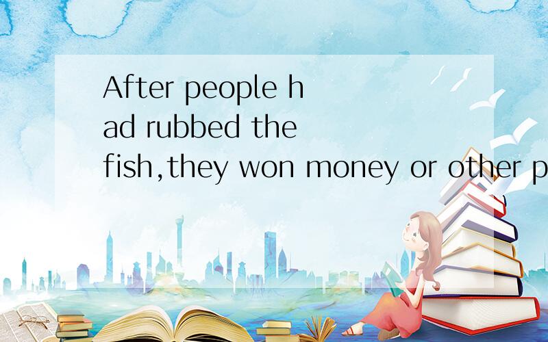 After people had rubbed the fish,they won money or other prizes.翻译rubbed the fish 是什么意思