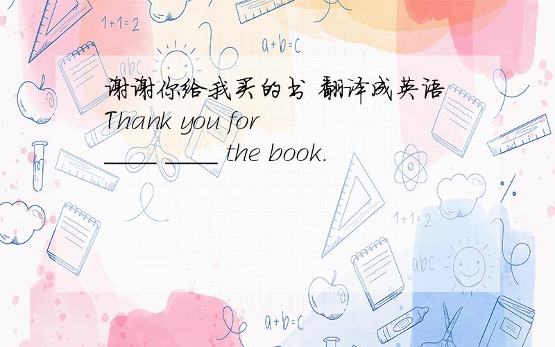 谢谢你给我买的书 翻译成英语Thank you for ____ ____ the book.