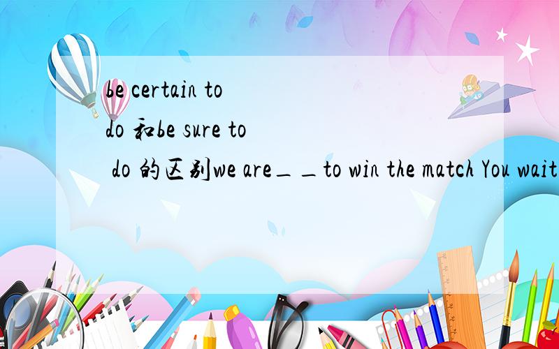 be certain to do 和be sure to do 的区别we are__to win the match You wait and see .A,certain B,sure C,believe Dthought