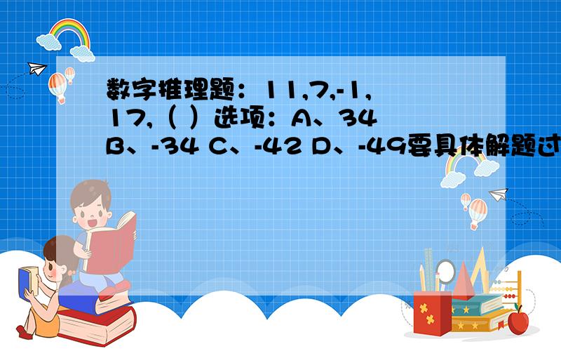 数字推理题：11,7,-1,17,（ ）选项：A、34 B、-34 C、-42 D、-49要具体解题过程哦!呵呵!