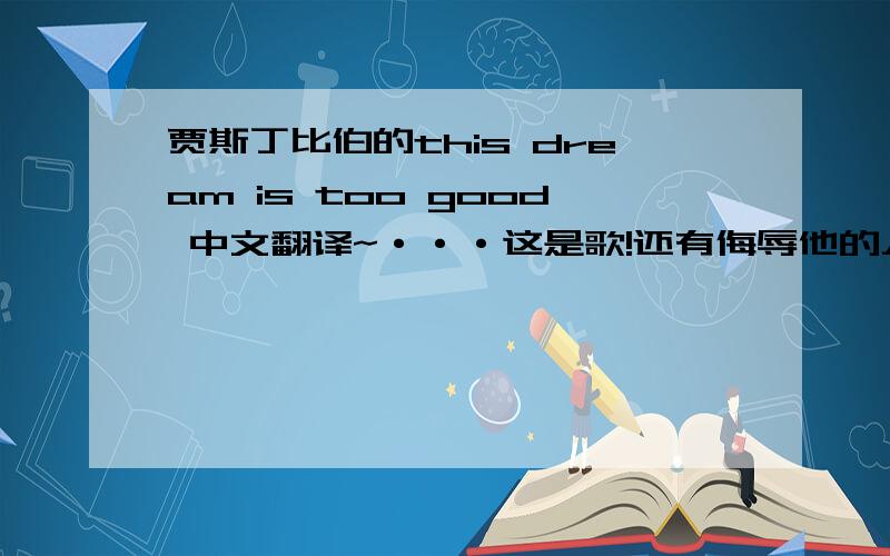 贾斯丁比伯的this dream is too good 中文翻译~···这是歌!还有侮辱他的人~·我会人肉把你搜出来!要注意自己说的话