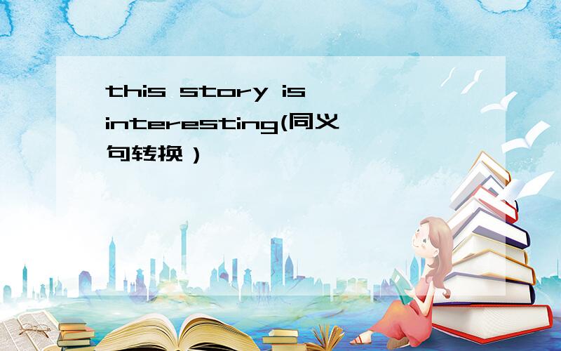 this story is interesting(同义句转换）