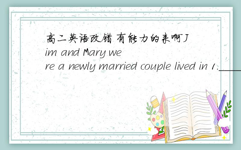 高二英语改错 有能力的来啊Jim and Mary were a newly married couple lived in 1.____New York City.One day they decided to go to France,a European 2._____country.for a holiday.With everything ready,they arrived Pairs 3.____by plane,there they