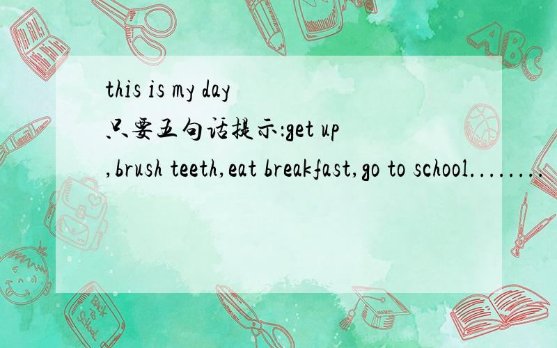 this is my day只要五句话提示：get up,brush teeth,eat breakfast,go to school........