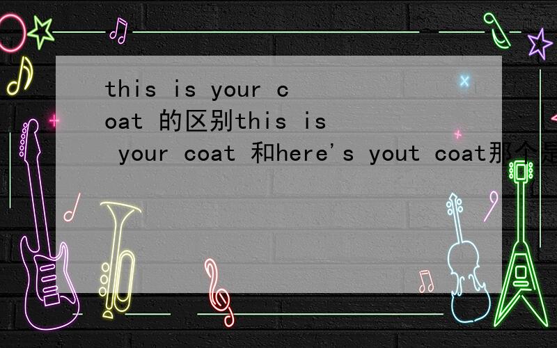 this is your coat 的区别this is your coat 和here's yout coat那个是正确的都正确的话,有什么不同?