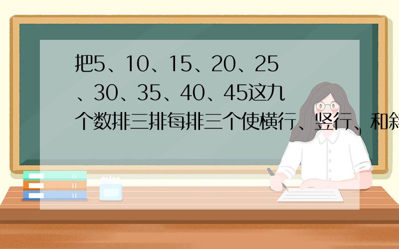 把5、10、15、20、25、30、35、40、45这九个数排三排每排三个使横行、竖行、和斜行上三数相加都等于75.