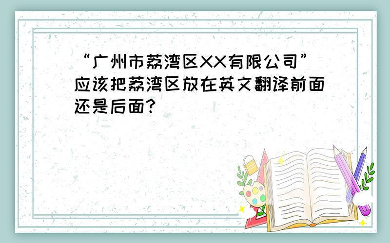 “广州市荔湾区XX有限公司”应该把荔湾区放在英文翻译前面还是后面?