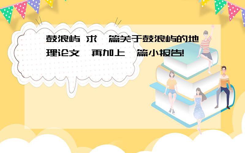 鼓浪屿 求一篇关于鼓浪屿的地理论文,再加上一篇小报告!