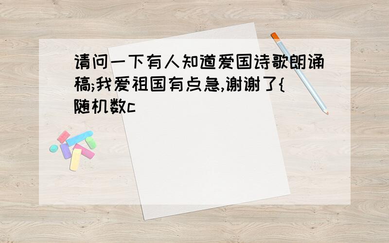 请问一下有人知道爱国诗歌朗诵稿;我爱祖国有点急,谢谢了{随机数c