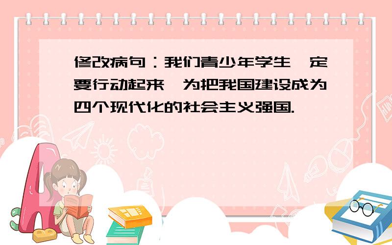 修改病句：我们青少年学生一定要行动起来,为把我国建设成为四个现代化的社会主义强国.