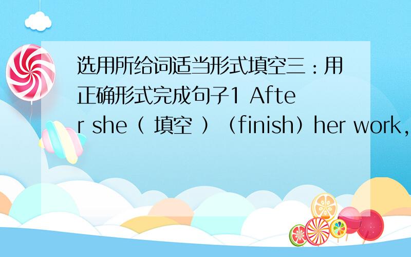 选用所给词适当形式填空三：用正确形式完成句子1 After she（ 填空 ）（finish）her work,she（填空）(go)home2 theyard(填空)(be)wet yesterday,because it(填空)(rain)the day before yesterday.3 the old lady(填空)(be)very